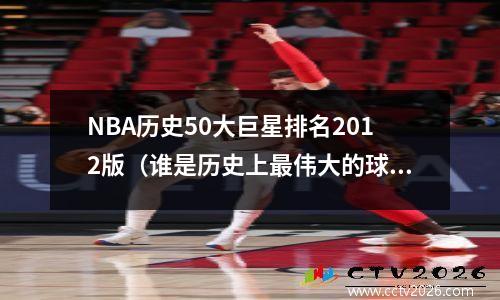 NBA历史50大巨星排名2012版（谁是历史上最伟大的球员？）