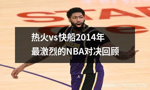 热火vs快船2014年最激烈的NBA对决回顾