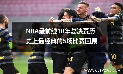 NBA最前线10年总决赛历史上最经典的5场比赛回顾