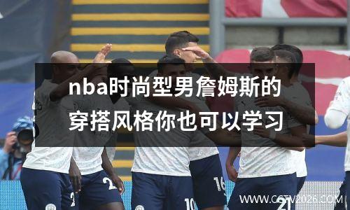 nba时尚型男詹姆斯的穿搭风格你也可以学习