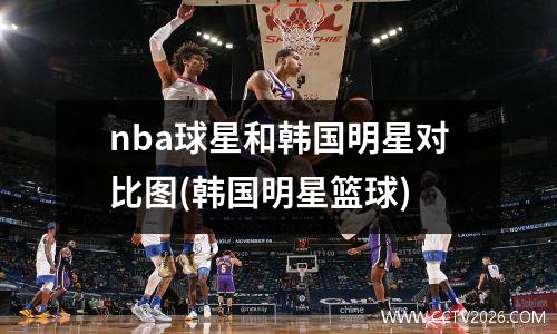 nba球星和韩国明星对比图(韩国明星篮球)