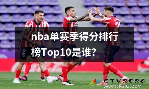 nba单赛季得分排行榜Top10是谁？
