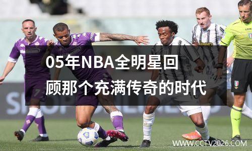 05年NBA全明星回顾那个充满传奇的时代