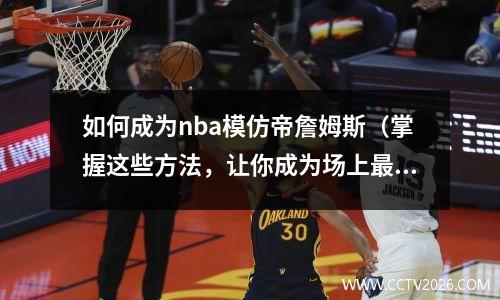 如何成为nba模仿帝詹姆斯（掌握这些方法，让你成为场上最具魅力的球员）