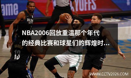 NBA2006回放重温那个年代的经典比赛和球星们的辉煌时刻