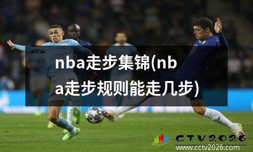 nba走步集锦(nba走步规则能走几步)