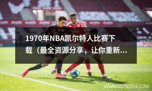 1970年NBA凯尔特人比赛下载（最全资源分享，让你重新感受传奇时刻）