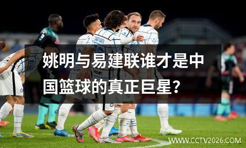 姚明与易建联谁才是中国篮球的真正巨星？