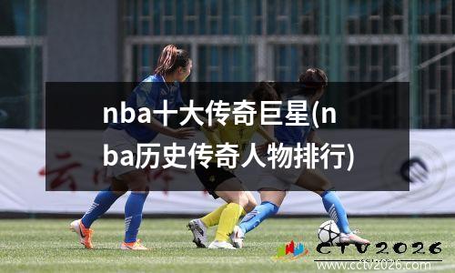 nba十大传奇巨星(nba历史传奇人物排行)