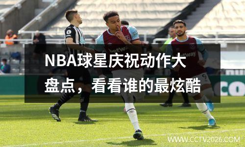 NBA球星庆祝动作大盘点，看看谁的最炫酷
