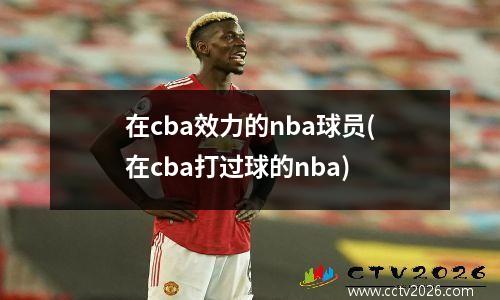 在cba效力的nba球员(在cba打过球的nba)