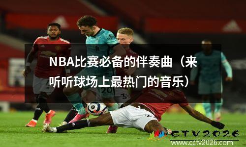 NBA比赛必备的伴奏曲（来听听球场上最热门的音乐）