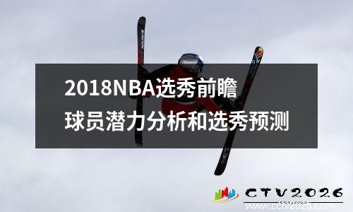 2018NBA选秀前瞻球员潜力分析和选秀预测