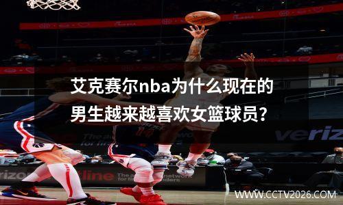 艾克赛尔nba为什么现在的男生越来越喜欢女篮球员？