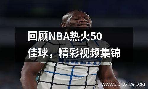回顾NBA热火50佳球，精彩视频集锦
