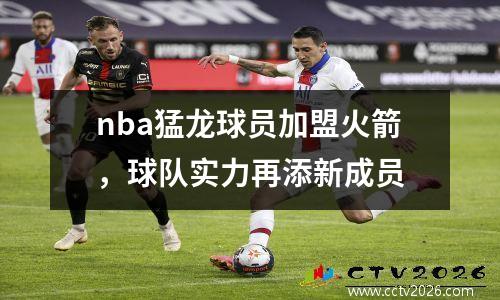 nba猛龙球员加盟火箭，球队实力再添新成员