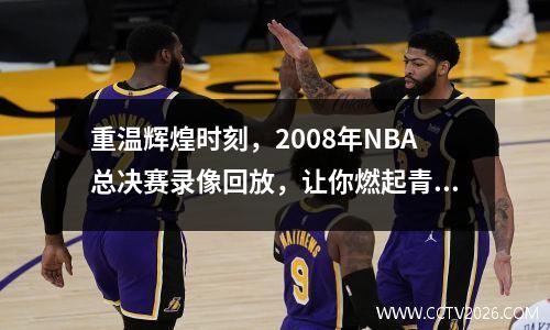 重温辉煌时刻，2008年NBA总决赛录像回放，让你燃起青春激情