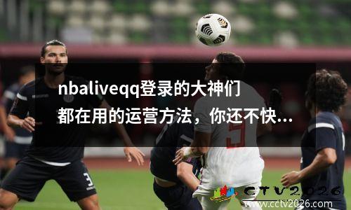 nbaliveqq登录的大神们都在用的运营方法，你还不快来学习
