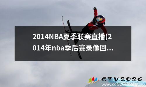 2014NBA夏季联赛直播(2014年nba季后赛录像回放)