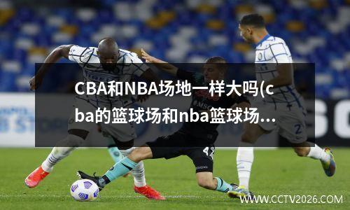 CBA和NBA场地一样大吗(cba的篮球场和nba篮球场面积一样吗?)