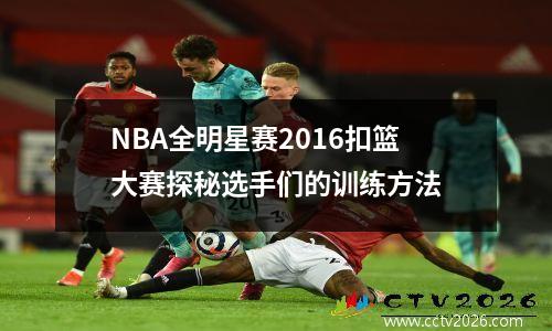 NBA全明星赛2016扣篮大赛探秘选手们的训练方法