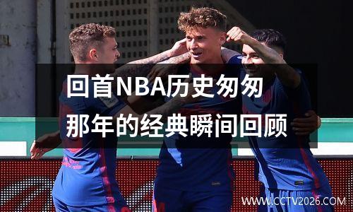 回首NBA历史匆匆那年的经典瞬间回顾