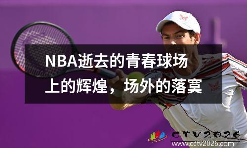 NBA逝去的青春球场上的辉煌，场外的落寞