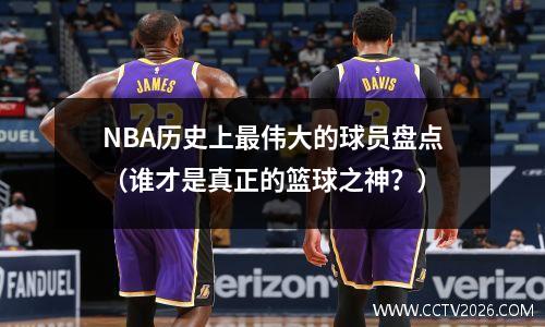 NBA历史上最伟大的球员盘点（谁才是真正的篮球之神？）