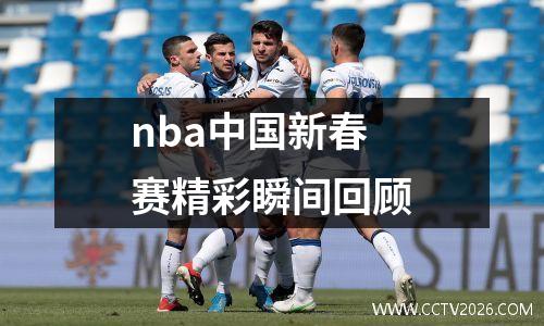 nba中国新春赛精彩瞬间回顾
