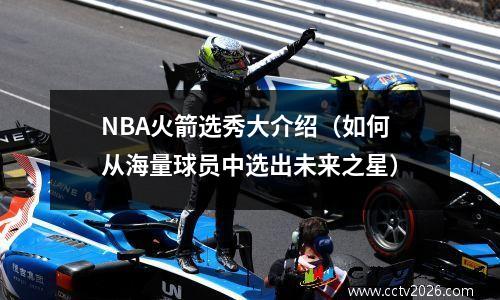 NBA火箭选秀大介绍（如何从海量球员中选出未来之星）
