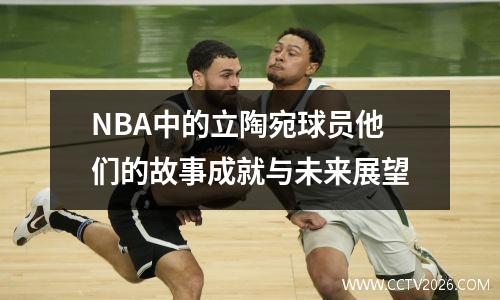 NBA中的立陶宛球员他们的故事成就与未来展望