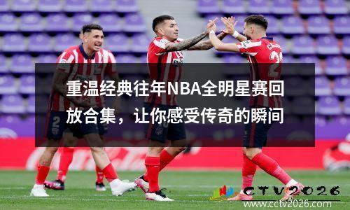 重温经典往年NBA全明星赛回放合集，让你感受传奇的瞬间