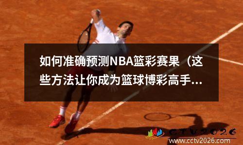 如何准确预测NBA篮彩赛果（这些方法让你成为篮球博彩高手）