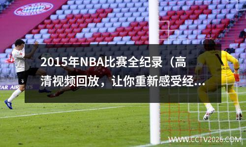 2015年NBA比赛全纪录（高清视频回放，让你重新感受经典瞬间）