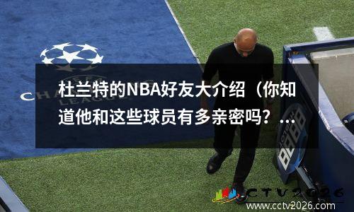 杜兰特的NBA好友大介绍（你知道他和这些球员有多亲密吗？）