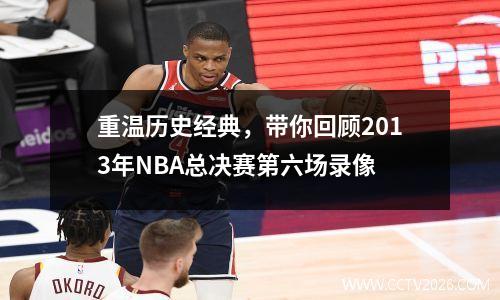 重温历史经典，带你回顾2013年NBA总决赛第六场录像