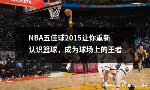 NBA五佳球2015让你重新认识篮球，成为球场上的王者