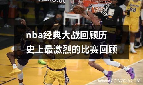 nba经典大战回顾历史上最激烈的比赛回顾