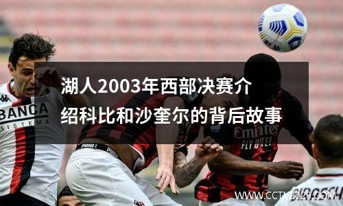 湖人2003年西部决赛介绍科比和沙奎尔的背后故事