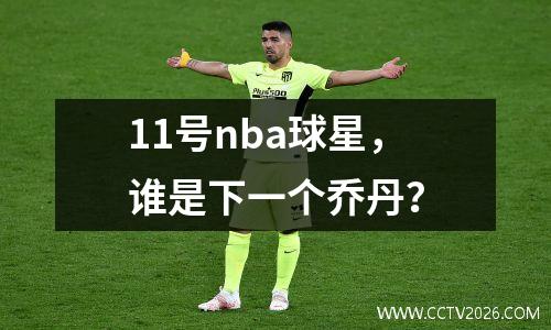 11号nba球星，谁是下一个乔丹？