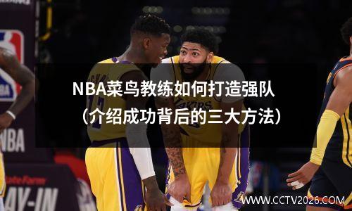 NBA菜鸟教练如何打造强队（介绍成功背后的三大方法）