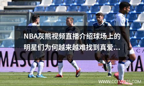 NBA灰熊视频直播介绍球场上的明星们为何越来越难找到真爱？