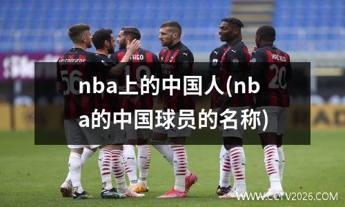 nba上的中国人(nba的中国球员的名称)
