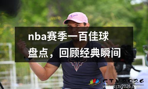 nba赛季一百佳球盘点，回顾经典瞬间