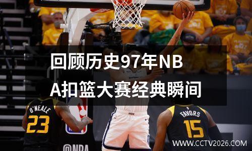 回顾历史97年NBA扣篮大赛经典瞬间