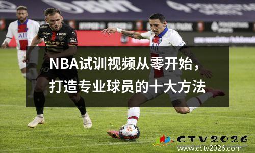 NBA试训视频从零开始，打造专业球员的十大方法