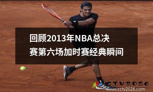 回顾2013年NBA总决赛第六场加时赛经典瞬间