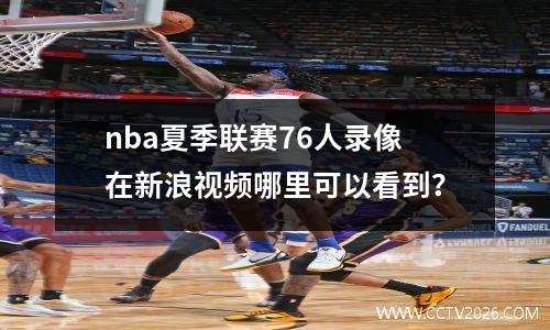 nba夏季联赛76人录像在新浪视频哪里可以看到？
