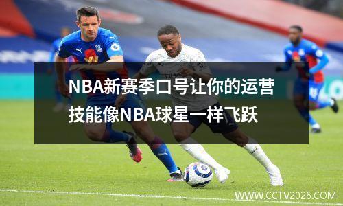 NBA新赛季口号让你的运营技能像NBA球星一样飞跃