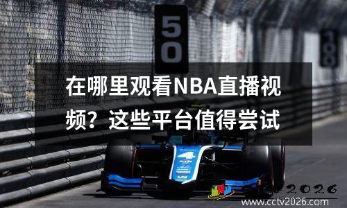 在哪里观看NBA直播视频？这些平台值得尝试
